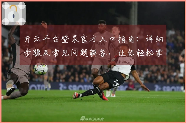 开云平台登录官方入口指南：详细步骤及常见问题解答，让你轻松掌握！