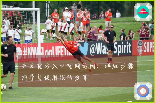 开云官方入口官网访问：详细步骤指导与使用技巧分享