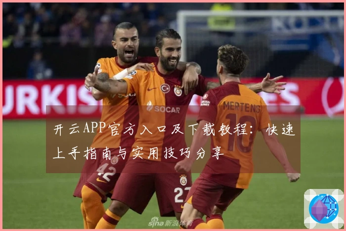 开云APP官方入口及下载教程:快速上手指南与实用技巧分享