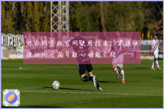 开云网页版官网使用指南：掌握快捷访问方式与核心功能介绍