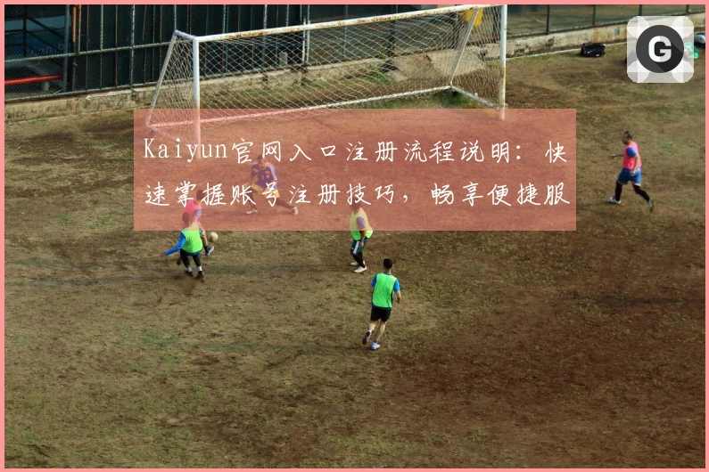Kaiyun官网入口注册流程说明:快速掌握账号注册技巧,畅享便捷服务体验