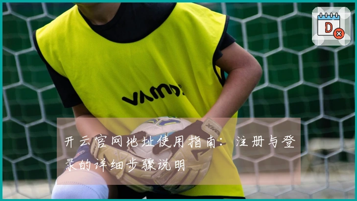 开云官网地址使用指南：注册与登录的详细步骤说明