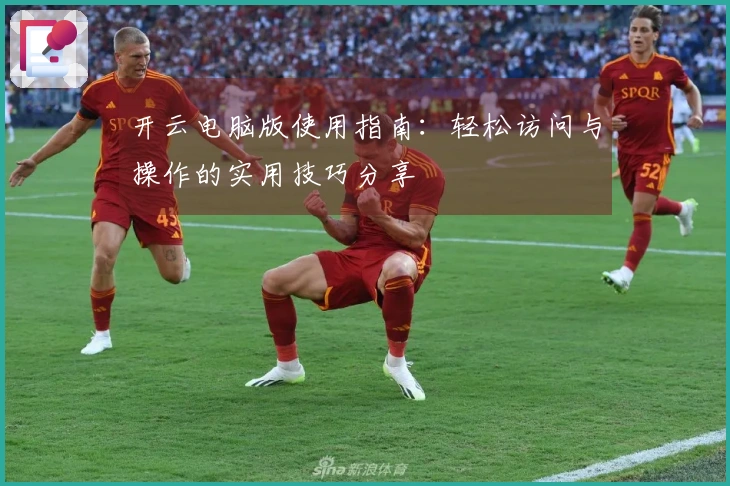 开云电脑版使用指南:轻松访问与操作的实用技巧分享