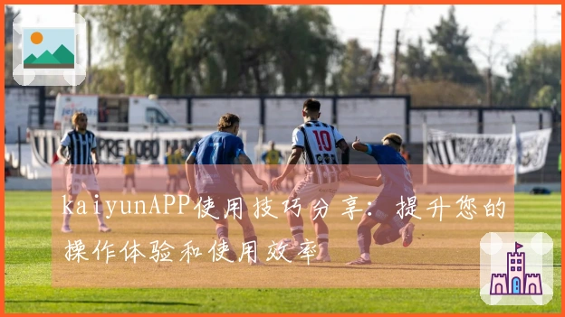 kaiyunAPP使用技巧分享：提升您的操作体验和使用效率