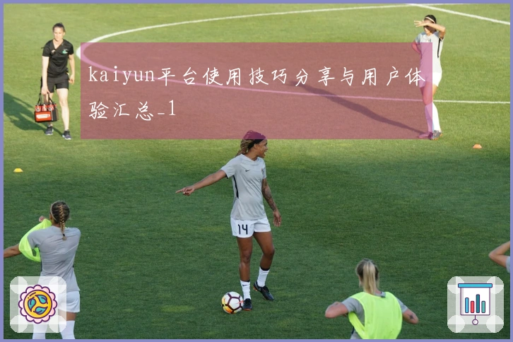 kaiyun平台使用技巧分享与用户体验汇总_1