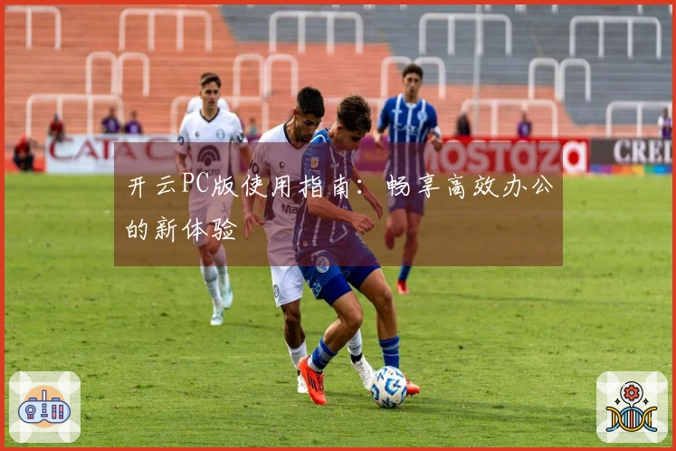 开云PC版使用指南：畅享高效办公的新体验