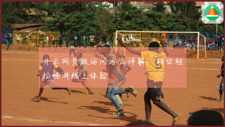 开云网页版访问方式详解，助你轻松畅游线上体验