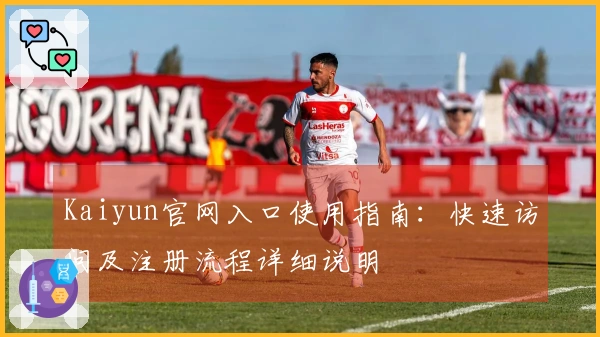 Kaiyun官网入口使用指南：快速访问及注册流程详细说明