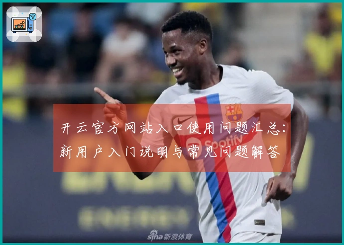 开云官方网站入口使用问题汇总:新用户入门说明与常见问题解答