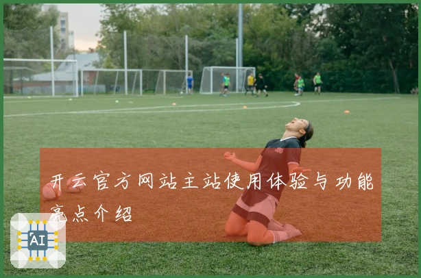 开云官方网站主站使用体验与功能亮点介绍