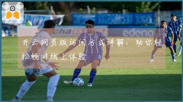 开云网页版访问方式详解，助你轻松畅游线上体验