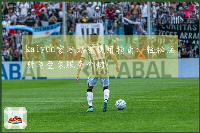 kaiyun官方站点使用指南：轻松注册与登录服务介绍
