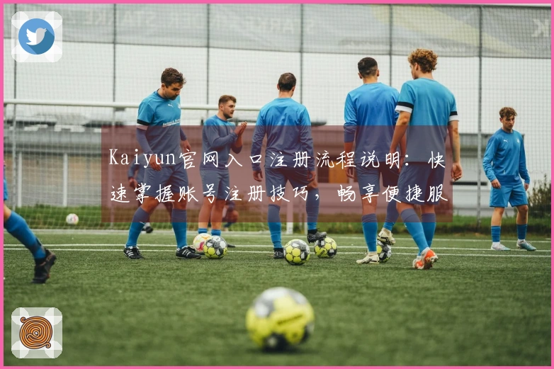 Kaiyun官网入口注册流程说明：快速掌握账号注册技巧，畅享便捷服务体验