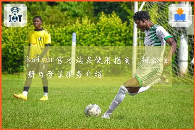 kaiyun官方站点使用指南：轻松注册与登录服务介绍