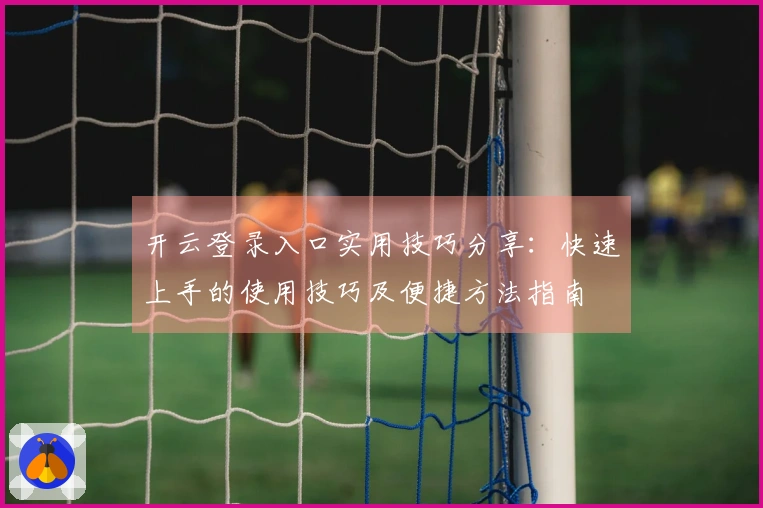 开云登录入口实用技巧分享：快速上手的使用技巧及便捷方法指南