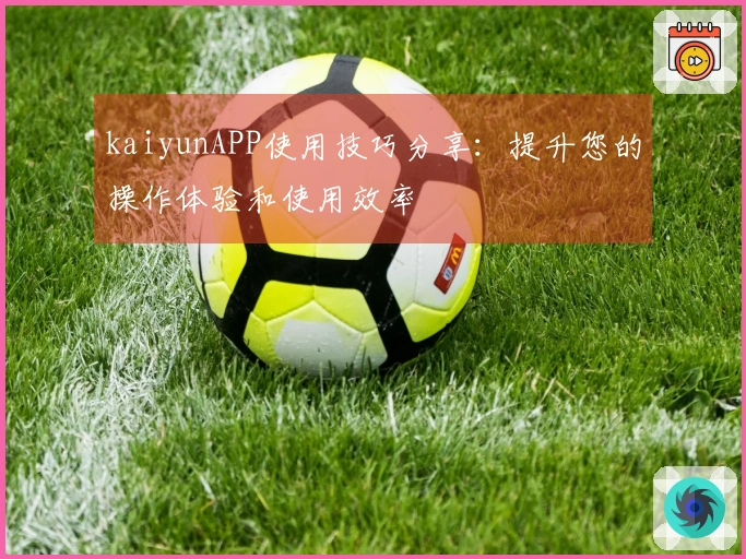 kaiyunAPP使用技巧分享：提升您的操作体验和使用效率