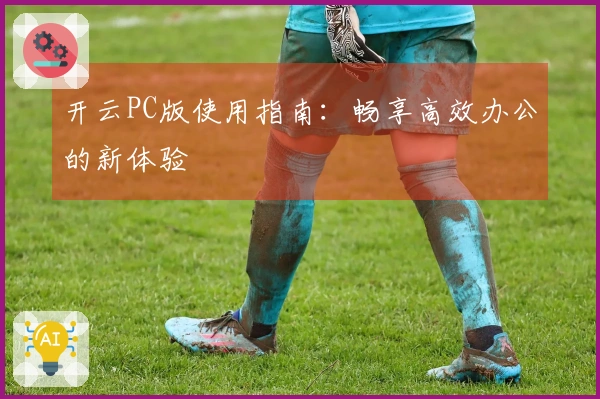 开云PC版使用指南：畅享高效办公的新体验