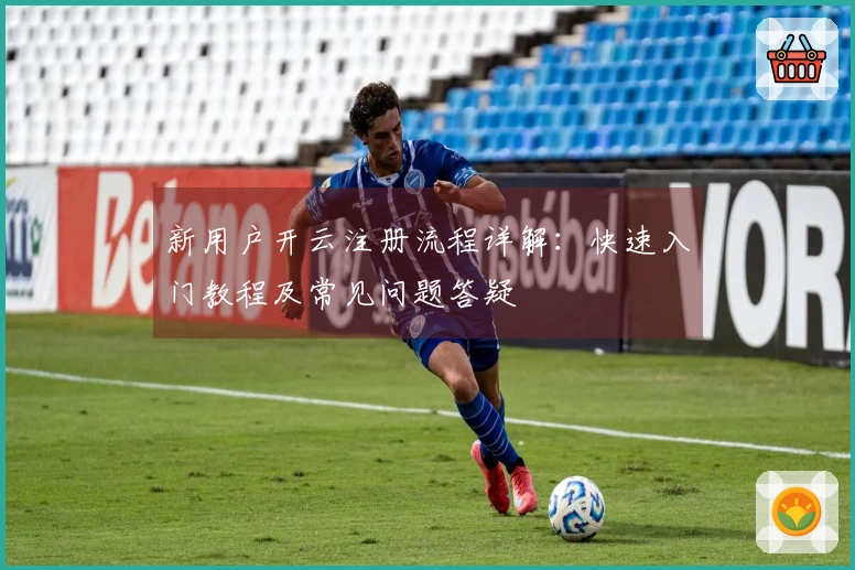新用户开云注册流程详解:快速入门教程及常见问题答疑