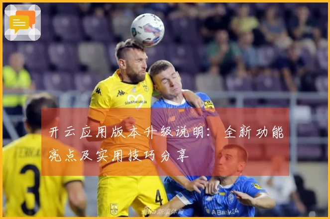 开云应用版本升级说明：全新功能亮点及实用技巧分享