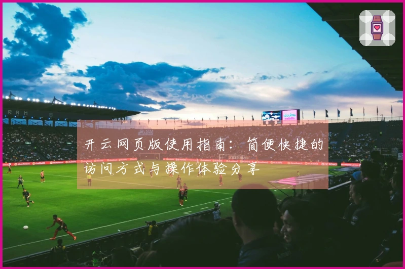 开云网页版使用指南：简便快捷的访问方式与操作体验分享