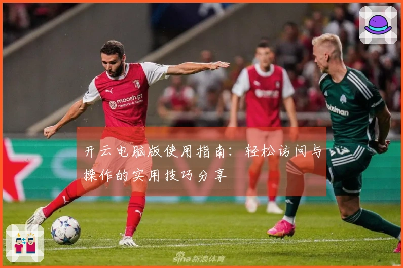 开云电脑版使用指南：轻松访问与操作的实用技巧分享
