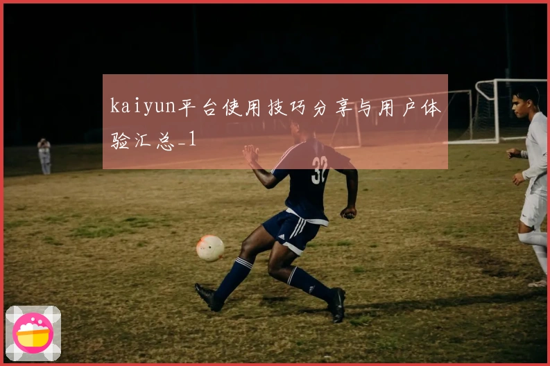 kaiyun平台使用技巧分享与用户体验汇总_1