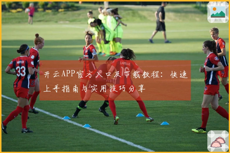 开云APP官方入口及下载教程：快速上手指南与实用技巧分享